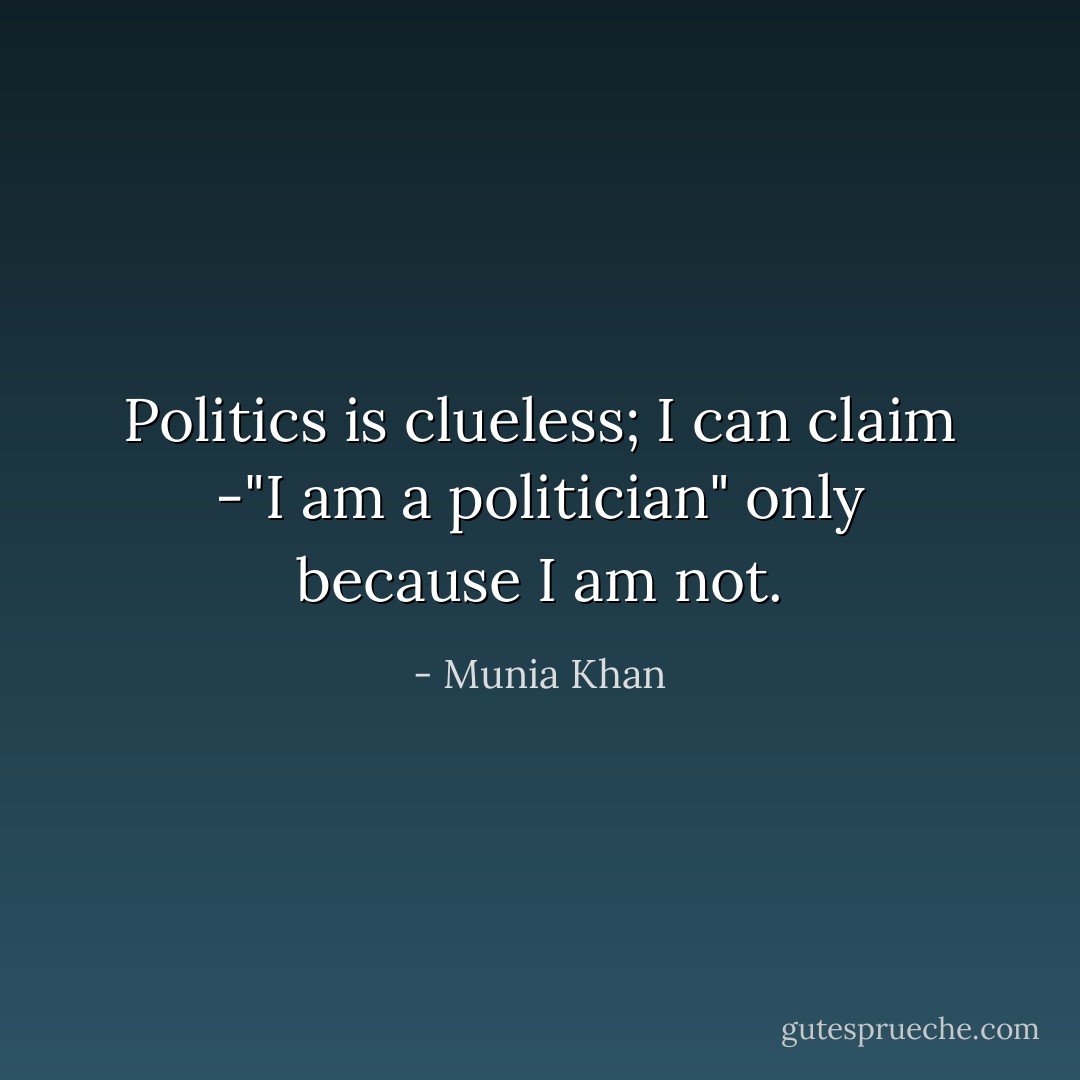 Politics is clueless; I can claim -"I am a politician" only because I am not. - Munia Khan