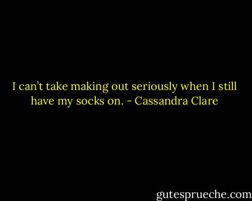 I can’t take making out seriously when I still have my socks on. - Cassandra Clare