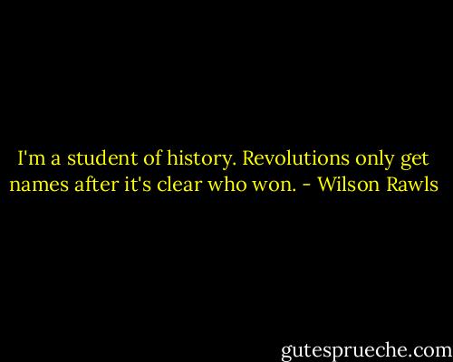 I'm a student of history. Revolutions only get names after it's clear who won. - Wilson Rawls