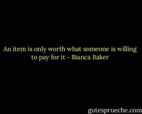 An item is only worth what someone is willing to pay for it - Bianca Baker