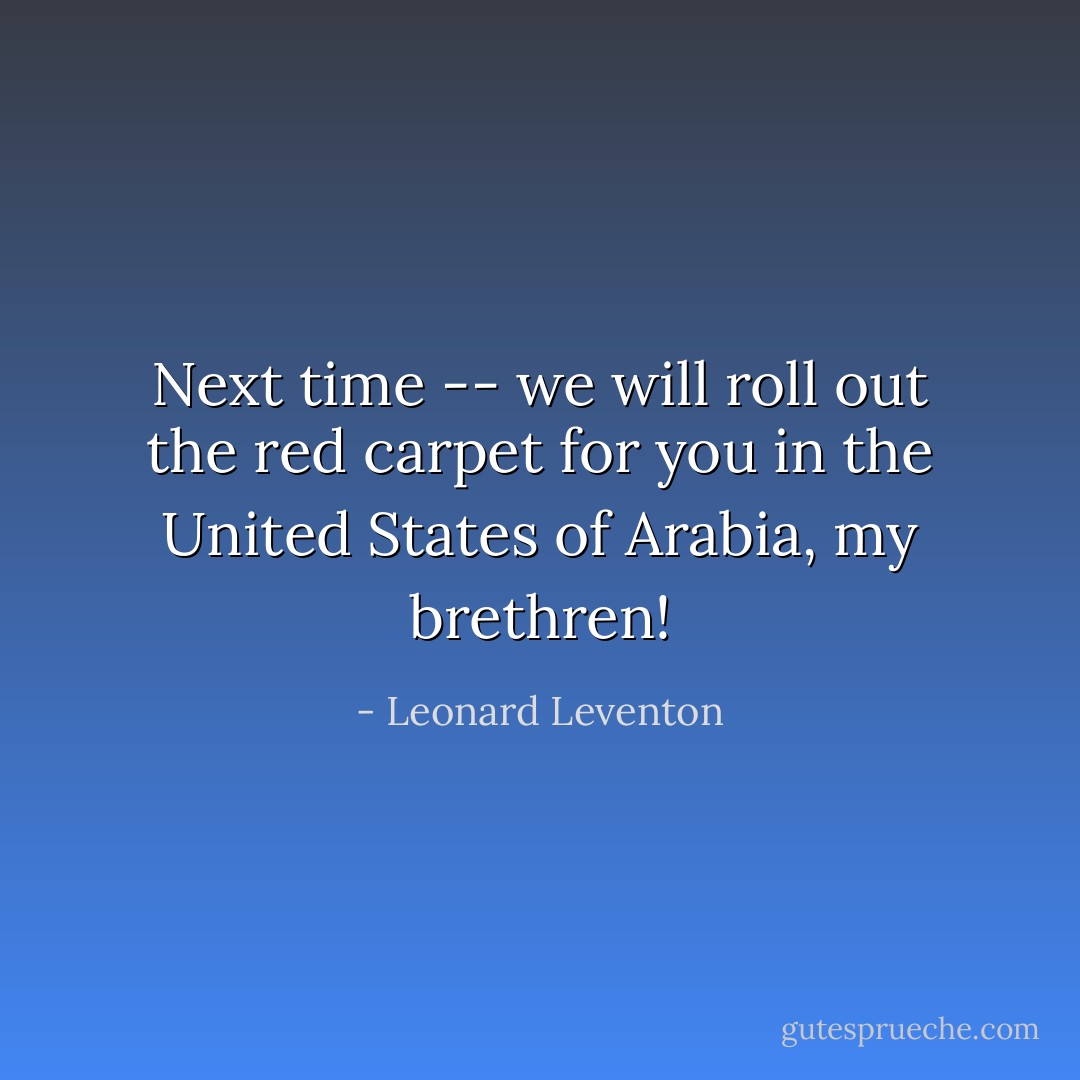 Next time -- we will roll out the red carpet for you in the United States of Arabia, my brethren! - Leonard Leventon