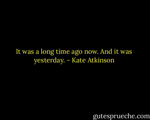 It was a long time ago now. And it was yesterday. - Kate Atkinson