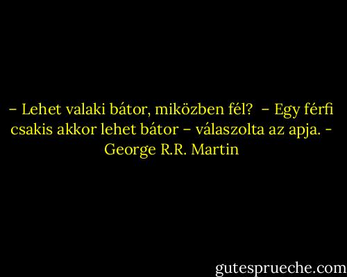 – Lehet valaki bátor, miközben fél? <br />– Egy férfi csakis akkor lehet bátor – válaszolta az apja. - George R.R. Martin