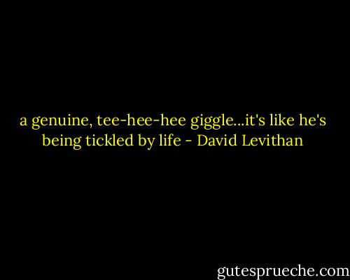 a genuine, tee-hee-hee giggle...it's like he's being tickled by life - David Levithan