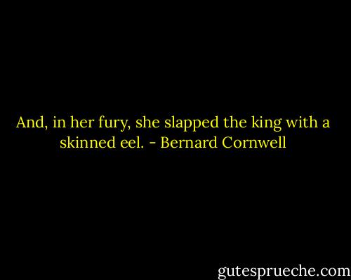 And, in her fury, she slapped the king with a skinned eel. - Bernard Cornwell