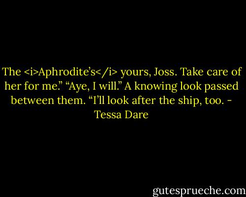 The <i>Aphrodite’s</i> yours, Joss. Take care of her for me.”<br />“Aye, I will.” A knowing look passed between them. “I’ll look after the ship, too. - Tessa Dare