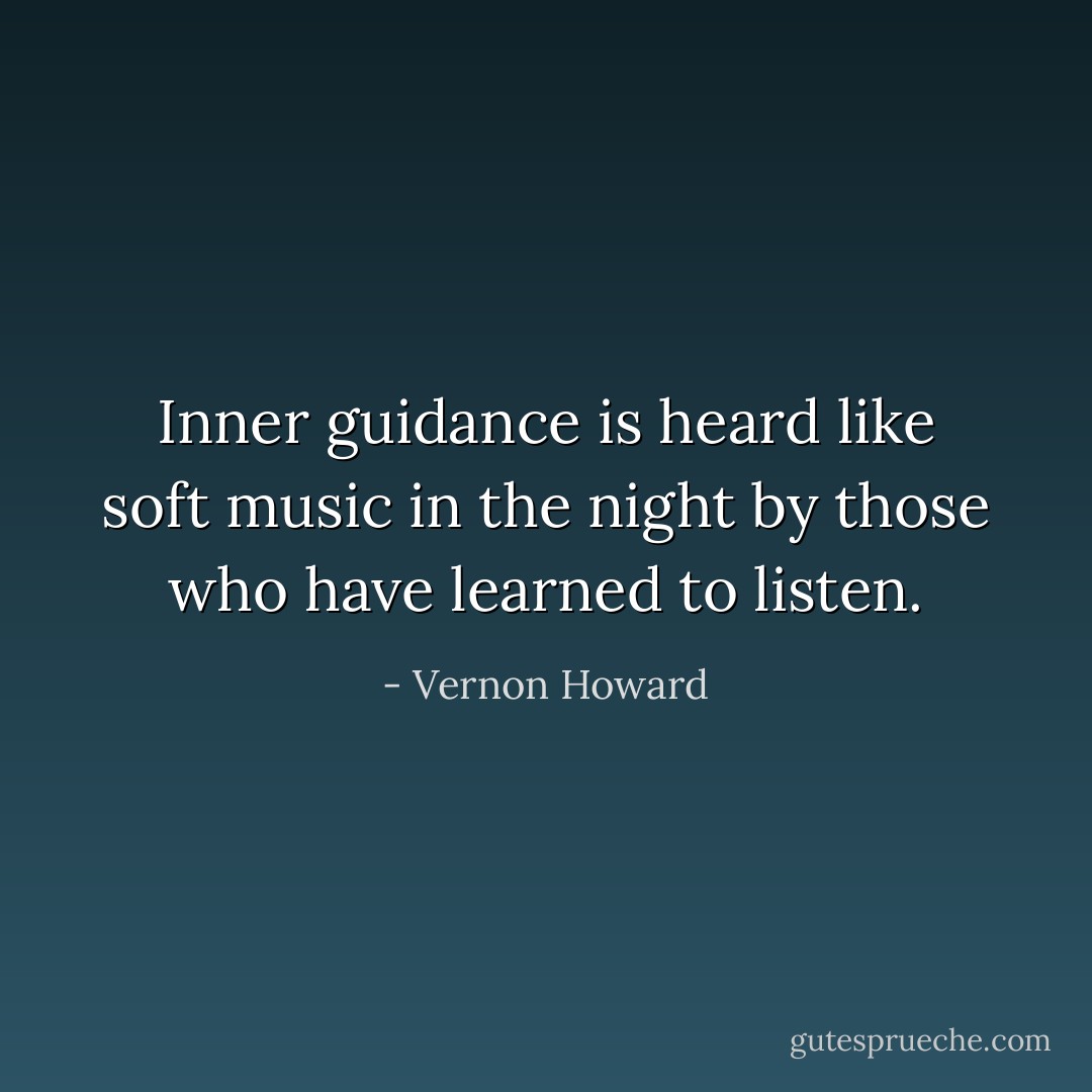 Inner guidance is heard like soft music in the night by those who have learned to listen. - Vernon Howard