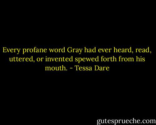 Every profane word Gray had ever heard, read, uttered, or invented spewed forth from his mouth. - Tessa Dare