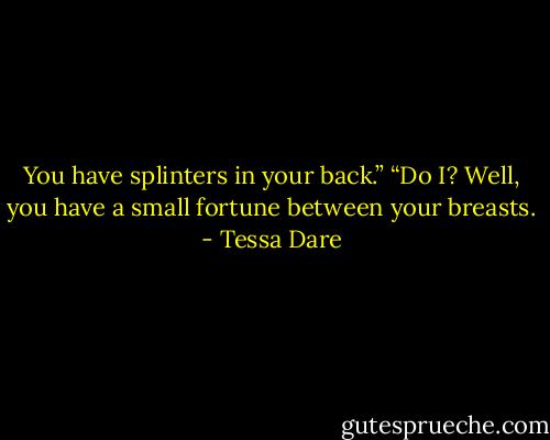 You have splinters in your back.”<br />“Do I? Well, you have a small fortune between your breasts. - Tessa Dare