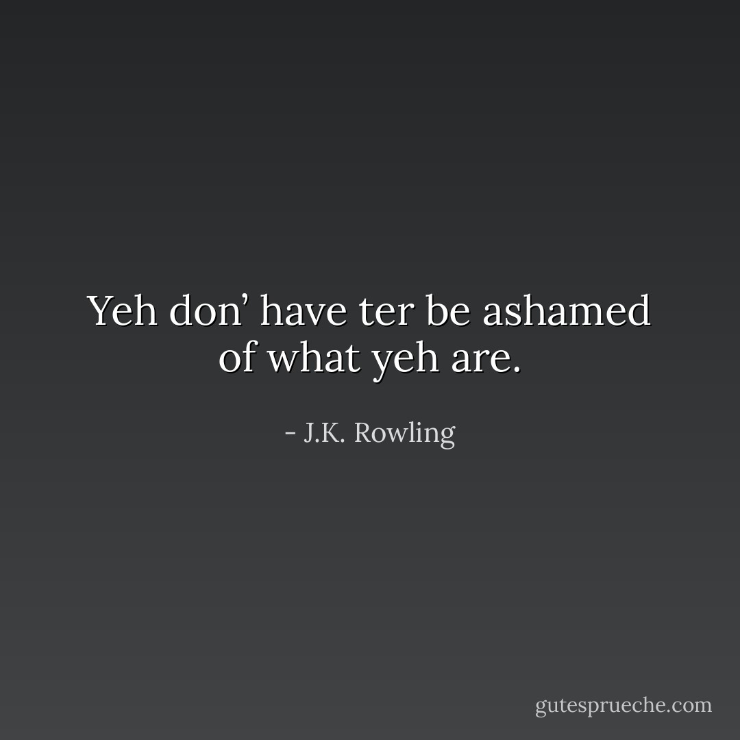 Yeh don’ have ter be ashamed of what yeh are. - J.K. Rowling