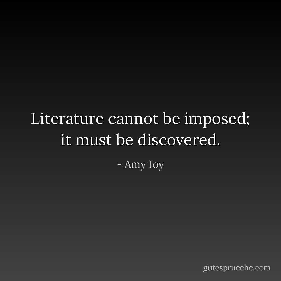 Literature cannot be imposed; it must be discovered. - Amy Joy