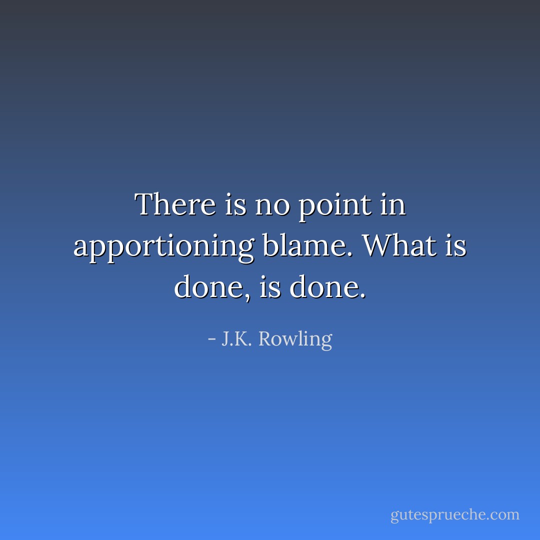 There is no point in apportioning blame. What is done, is done. - J.K. Rowling