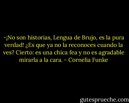 -¡No son historias, Lengua de Brujo, es la pura verdad! ¿Es que ya no la reconoces cuando la ves? Cierto: es una chica fea y no es agradable mirarla a la cara. - Cornelia Funke