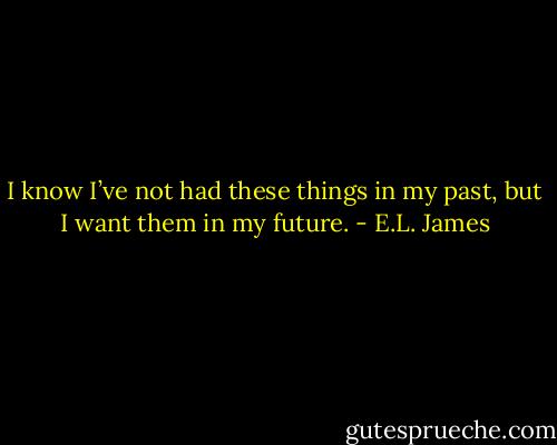 I know I’ve not had these things in my past, but I want them in my future. - E.L. James