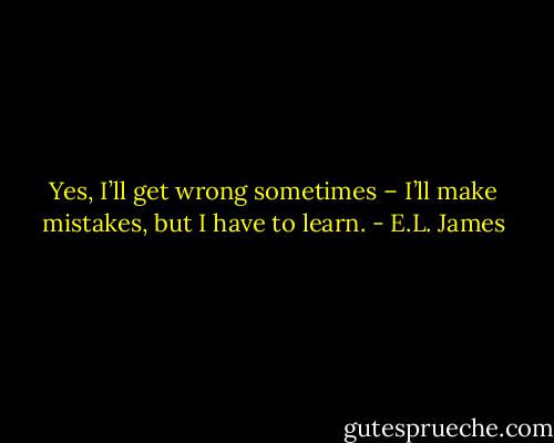 Yes, I’ll get wrong sometimes – I’ll make mistakes, but I have to learn. - E.L. James