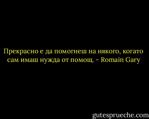 Прекрасно е да помогнеш на някого, когато сам имаш нужда от помощ. - Romain Gary