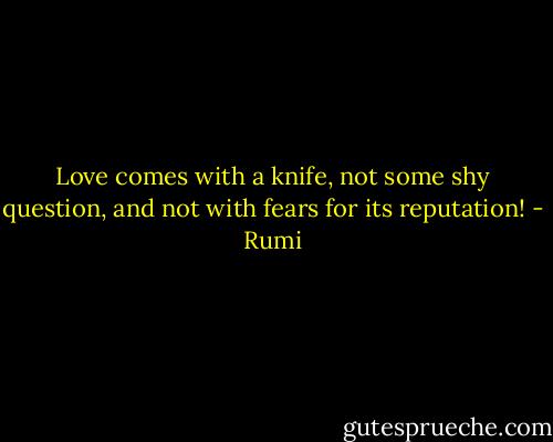 Love comes with a knife, not some shy question, and not with fears for its reputation! - Rumi