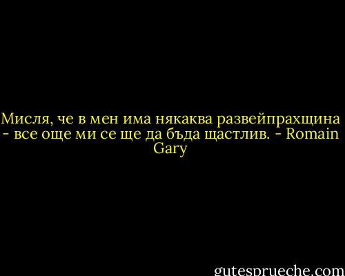 Мисля, че в мен има някаква развейпрахщина - все още ми се ще да бъда щастлив. - Romain Gary