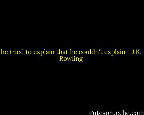 he tried to explain that he couldn't explain - J.K. Rowling