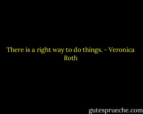 There is a right way to do things. - Veronica Roth