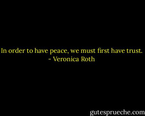 In order to have peace, we must first have trust. - Veronica Roth