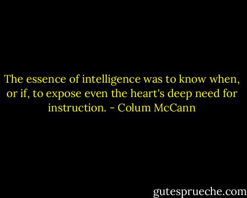 The essence of intelligence was to know when, or if, to expose even the heart's deep need for instruction. - Colum McCann
