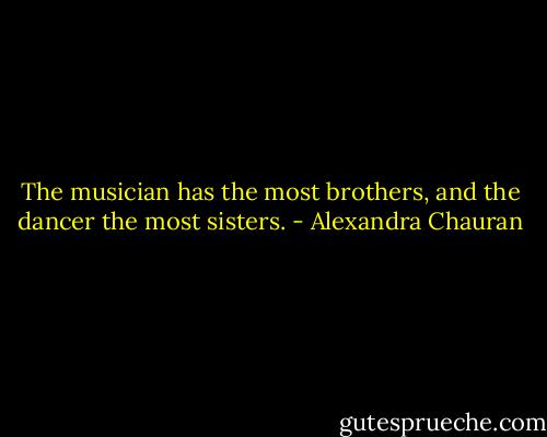 The musician has the most brothers, and the dancer the most sisters. - Alexandra Chauran