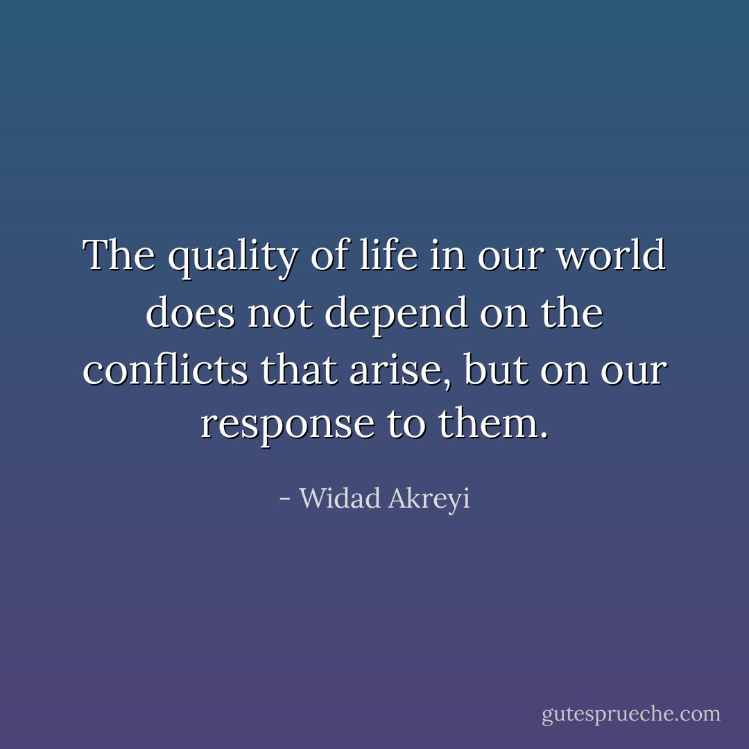 The quality of life in our world does not depend on the conflicts that arise, but on our response to them. - Widad Akreyi