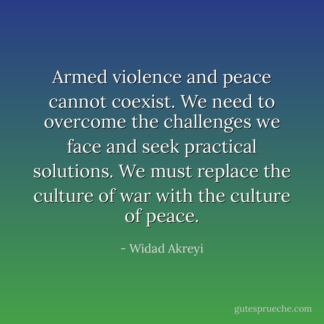 Armed violence and peace cannot coexist. We need to overcome the challenges we face and seek practical solutions. We must replace the culture of war with the culture of peace. - Widad Akreyi