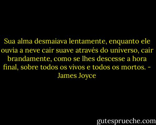 Sua alma desmaiava lentamente, enquanto ele ouvia a neve cair suave através do universo, cair brandamente, como se lhes descesse a hora final, sobre todos os vivos e todos os mortos. - James Joyce