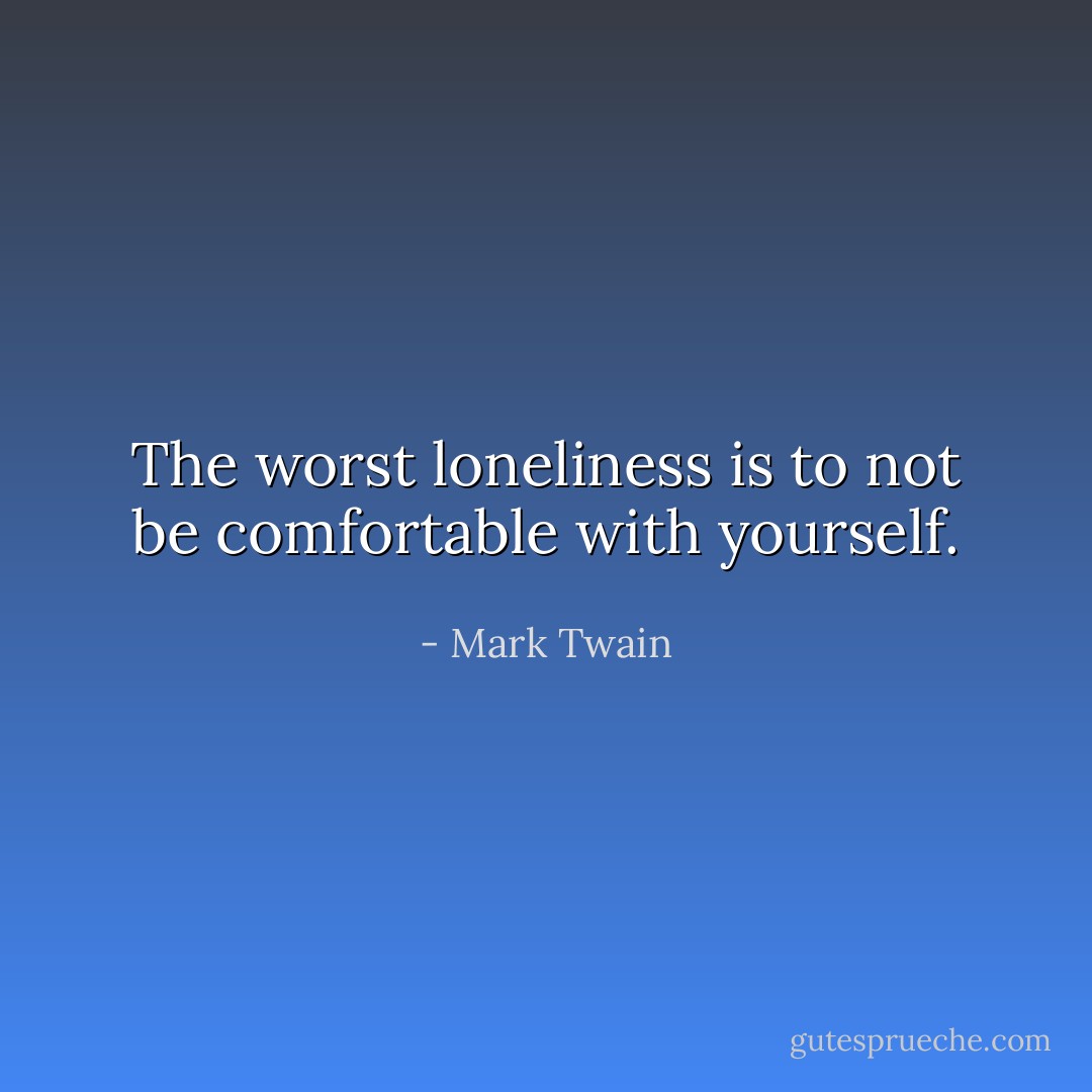 The worst loneliness is to not be comfortable with yourself. - Mark Twain