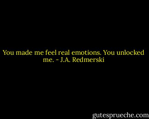 You made me feel real emotions. You unlocked me. - J.A. Redmerski