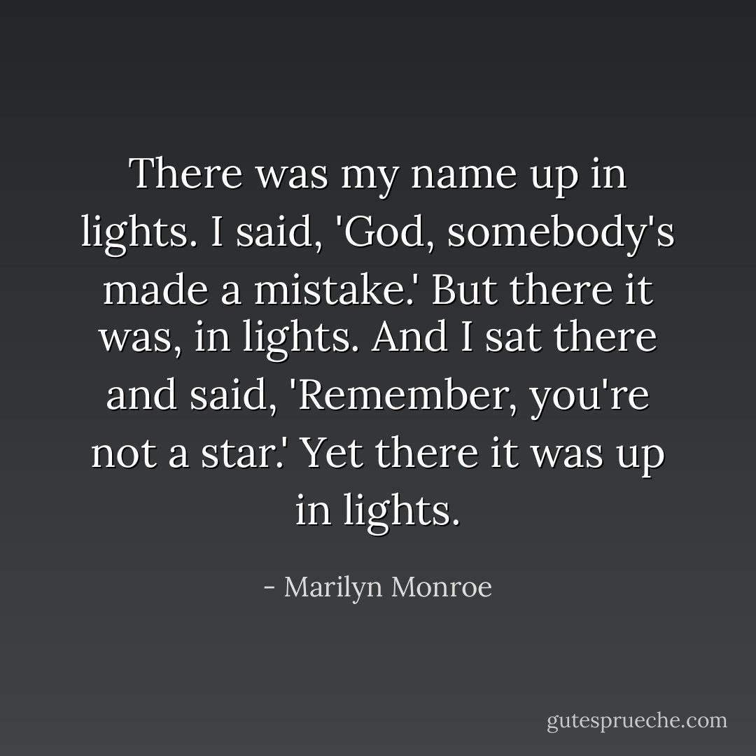 There was my name up in lights. I said, 'God, somebody's made a mistake.' But there it was, in lights. And I sat there and said, 'Remember, you're not a star.' Yet there it was up in lights. - Marilyn Monroe