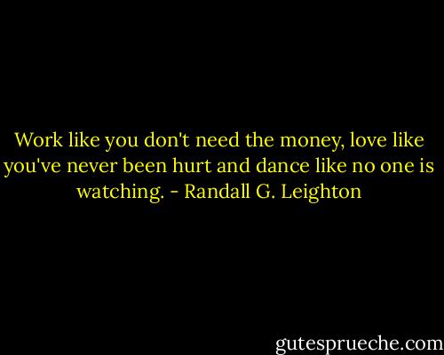 Work like you don't need the money, love like you've never been hurt and dance like no one is watching. - Randall G. Leighton