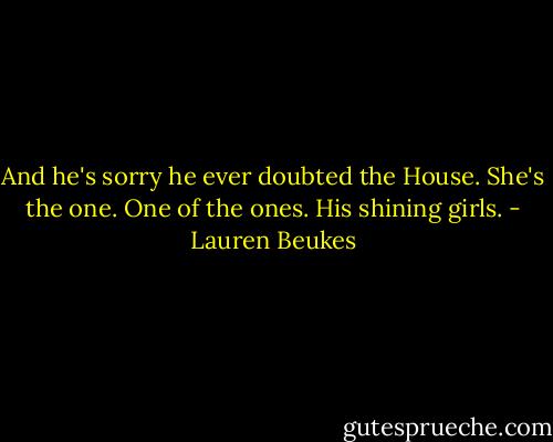 And he's sorry he ever doubted the House. She's the one. One of the ones. His shining girls. - Lauren Beukes