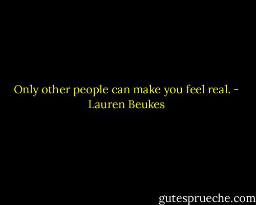 Only other people can make you feel real. - Lauren Beukes