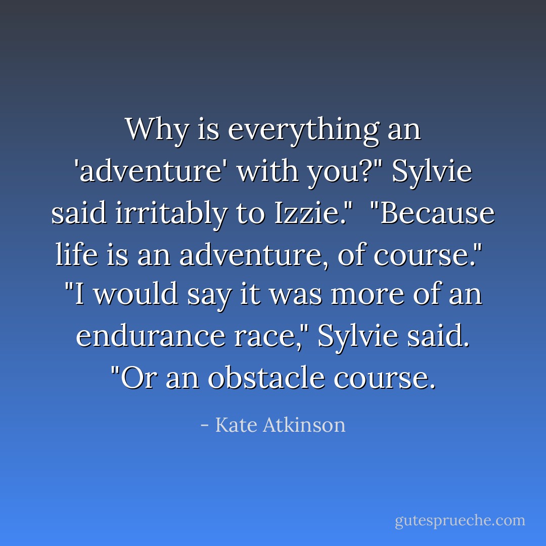 Why is everything an 'adventure' with you?" Sylvie said irritably to Izzie."<br /><br />"Because life is an adventure, of course."<br /><br />"I would say it was more of an endurance race," Sylvie said. "Or an obstacle course. - Kate Atkinson
