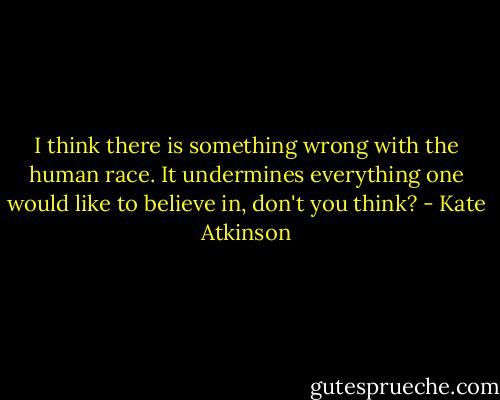 I think there is something wrong with the human race. It undermines everything one would like to believe in, don't you think? - Kate Atkinson