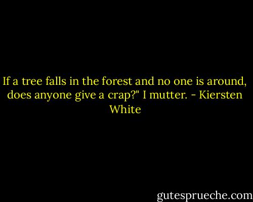 If a tree falls in the forest and no one is around, does anyone give a crap?" I mutter. - Kiersten White