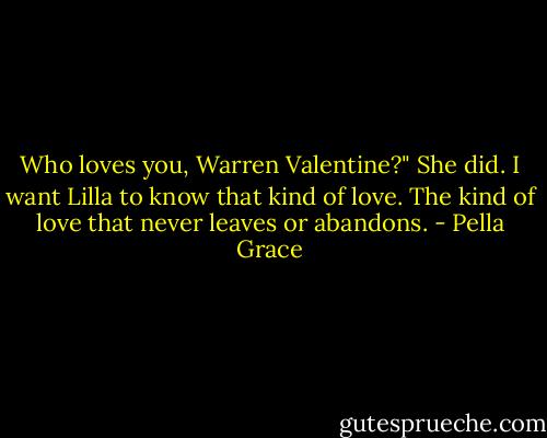 Who loves you, Warren Valentine?" She did. I want Lilla to know that kind of love. The kind of love that never leaves or abandons. - Pella Grace