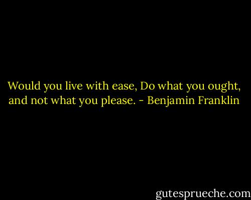 Would you live with ease,<br />Do what you ought, and not what you please. - Benjamin Franklin