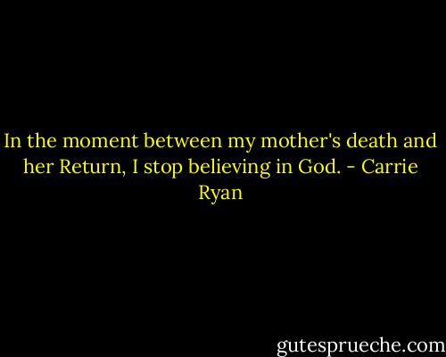 In the moment between my mother's death and her Return, I stop believing in God. - Carrie Ryan
