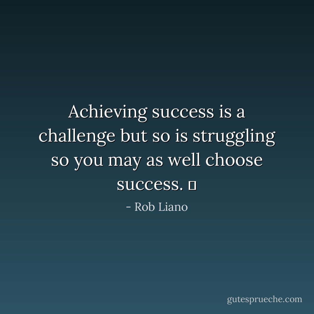 Achieving success is a challenge but so is struggling so you may as well choose success.   - Rob Liano