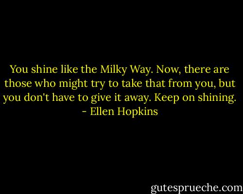 You shine like the Milky Way. Now, there are those who might try to take that from you, but you don't have to give it away. Keep on shining. - Ellen Hopkins