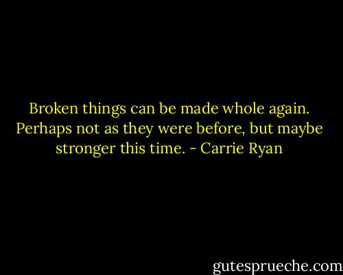 Broken things can be made whole again. Perhaps not as they were before, but maybe stronger this time. - Carrie Ryan