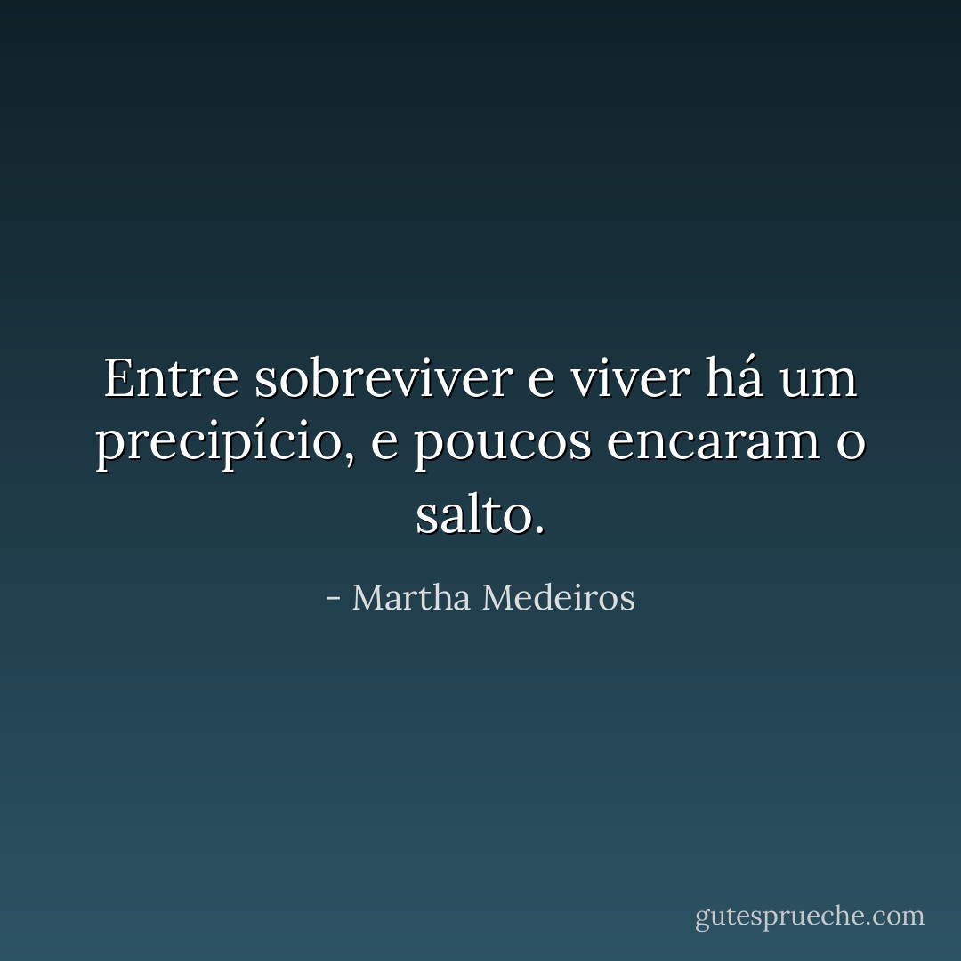 Entre sobreviver e viver há um precipício, e poucos encaram o salto. - Martha Medeiros