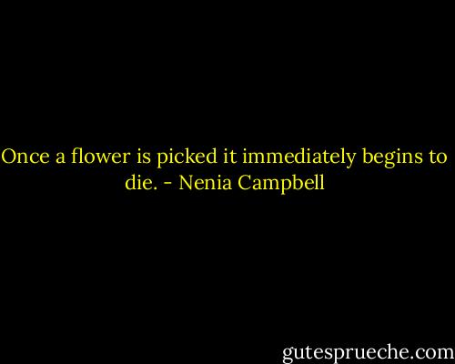 Once a flower is picked it immediately begins to die. - Nenia Campbell