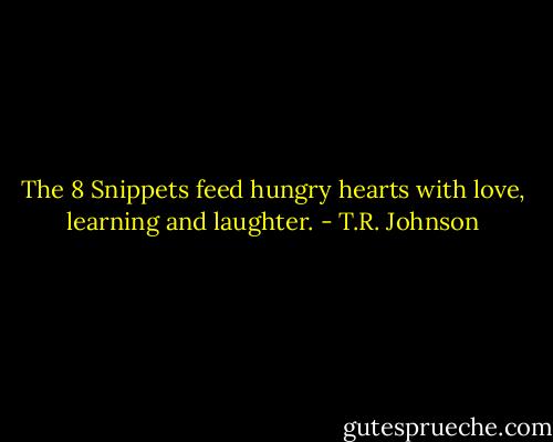 The 8 Snippets feed hungry hearts with love, learning and laughter. - T.R. Johnson