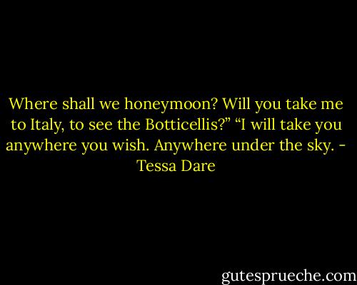 Where shall we honeymoon? Will you take me to Italy, to see the Botticellis?”<br />“I will take you anywhere you wish. Anywhere under the sky. - Tessa Dare
