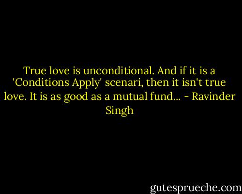 True love is unconditional. And if it is a 'Conditions Apply' scenari, then it isn't true love. It is as good as a mutual fund... - Ravinder Singh